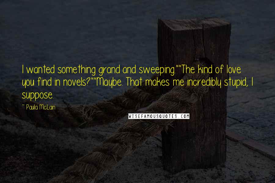 Paula McLain Quotes: I wanted something grand and sweeping.""The kind of love you find in novels?""Maybe. That makes me incredibly stupid, I suppose.