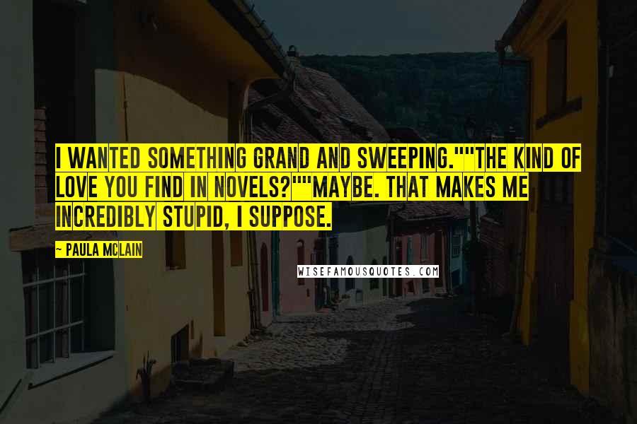 Paula McLain Quotes: I wanted something grand and sweeping.""The kind of love you find in novels?""Maybe. That makes me incredibly stupid, I suppose.