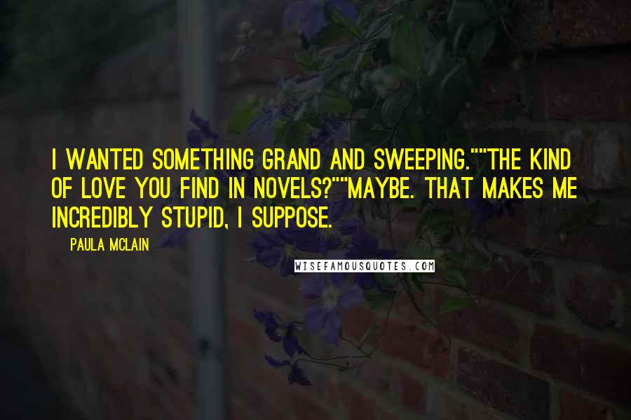Paula McLain Quotes: I wanted something grand and sweeping.""The kind of love you find in novels?""Maybe. That makes me incredibly stupid, I suppose.