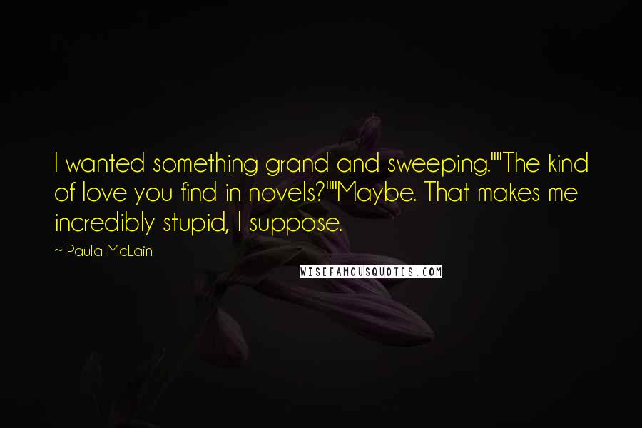 Paula McLain Quotes: I wanted something grand and sweeping.""The kind of love you find in novels?""Maybe. That makes me incredibly stupid, I suppose.