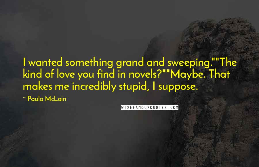Paula McLain Quotes: I wanted something grand and sweeping.""The kind of love you find in novels?""Maybe. That makes me incredibly stupid, I suppose.
