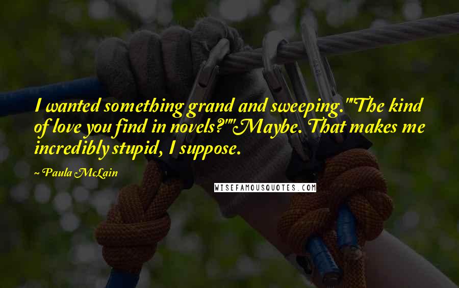 Paula McLain Quotes: I wanted something grand and sweeping.""The kind of love you find in novels?""Maybe. That makes me incredibly stupid, I suppose.