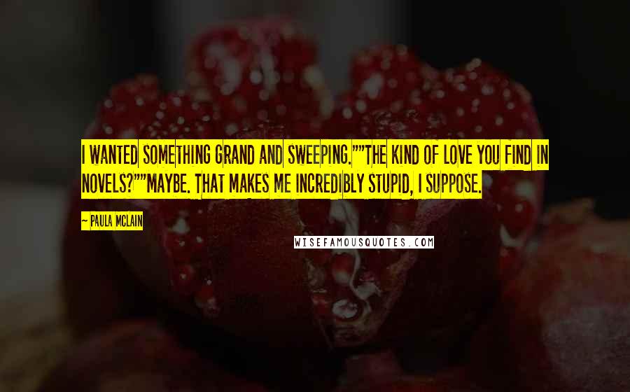 Paula McLain Quotes: I wanted something grand and sweeping.""The kind of love you find in novels?""Maybe. That makes me incredibly stupid, I suppose.