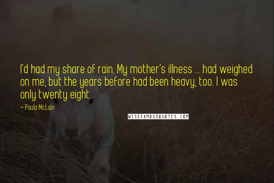 Paula McLain Quotes: I'd had my share of rain. My mother's illness ... had weighed on me, but the years before had been heavy, too. I was only twenty eight.