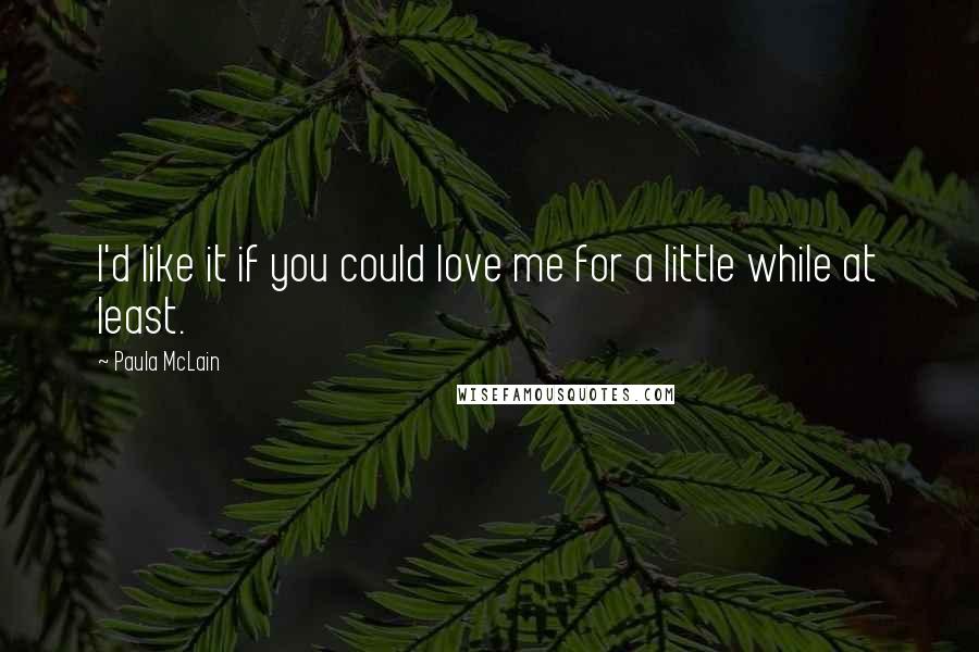 Paula McLain Quotes: I'd like it if you could love me for a little while at least.