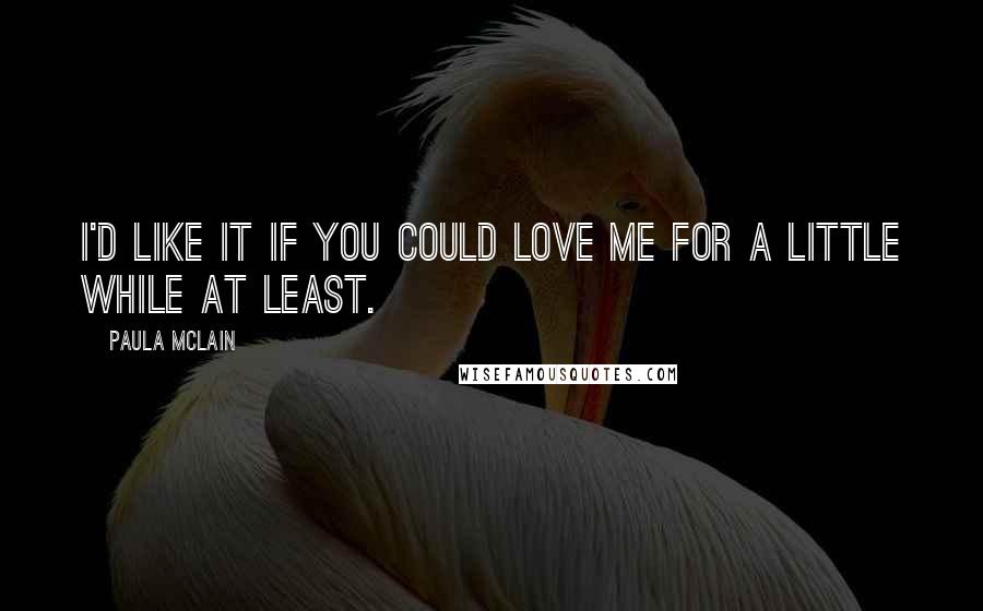 Paula McLain Quotes: I'd like it if you could love me for a little while at least.