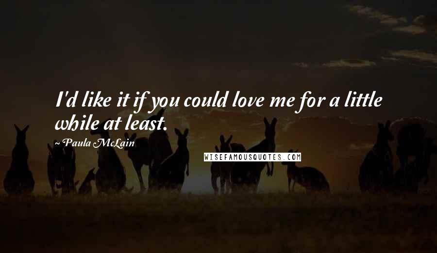 Paula McLain Quotes: I'd like it if you could love me for a little while at least.