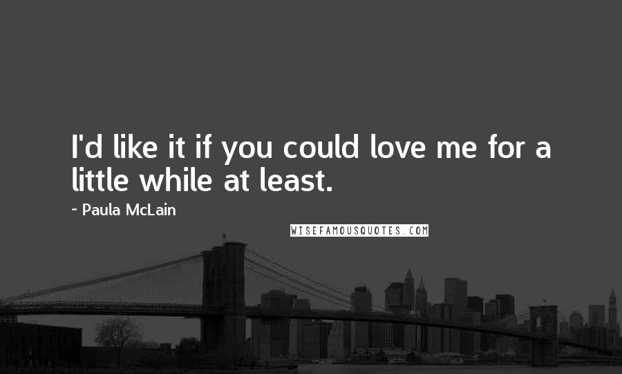 Paula McLain Quotes: I'd like it if you could love me for a little while at least.