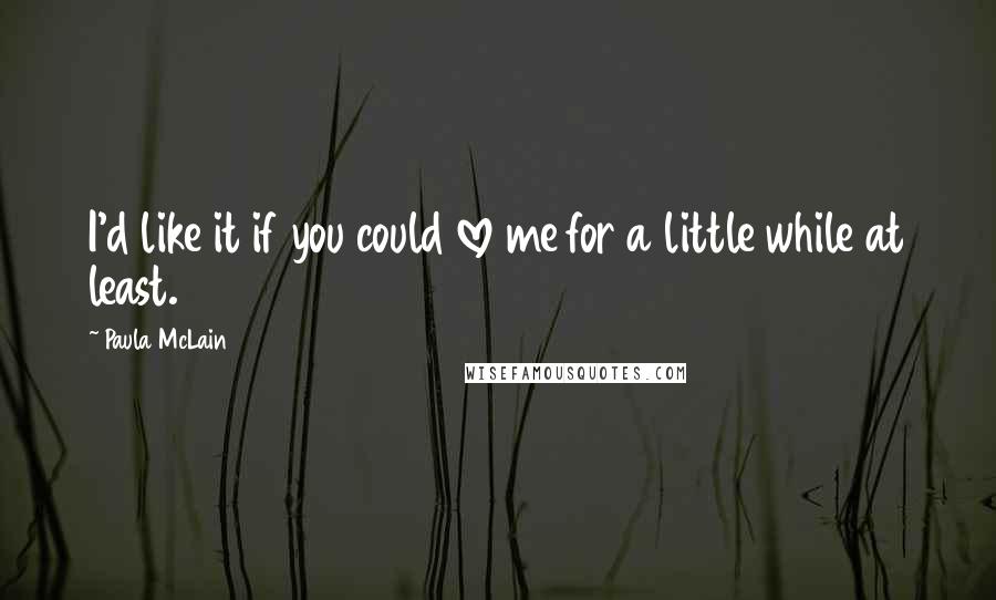 Paula McLain Quotes: I'd like it if you could love me for a little while at least.