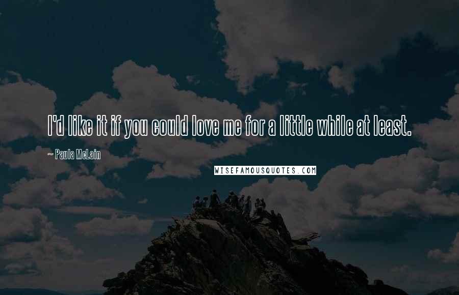 Paula McLain Quotes: I'd like it if you could love me for a little while at least.