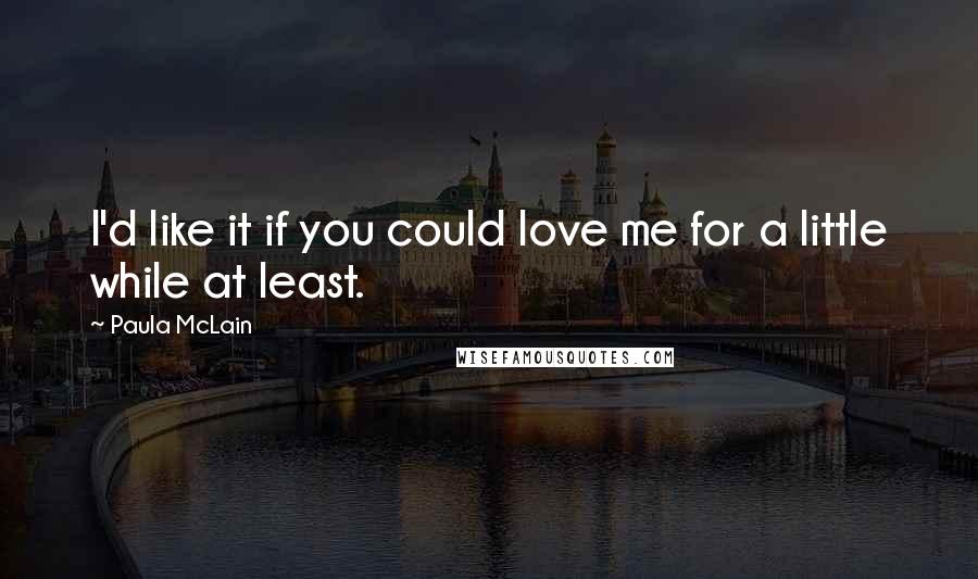 Paula McLain Quotes: I'd like it if you could love me for a little while at least.