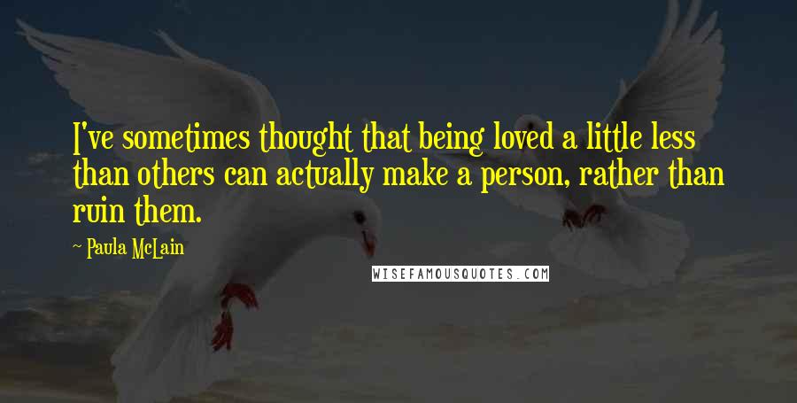 Paula McLain Quotes: I've sometimes thought that being loved a little less than others can actually make a person, rather than ruin them.