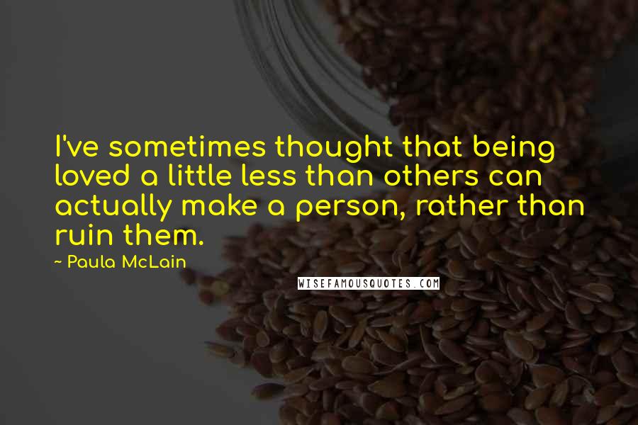Paula McLain Quotes: I've sometimes thought that being loved a little less than others can actually make a person, rather than ruin them.