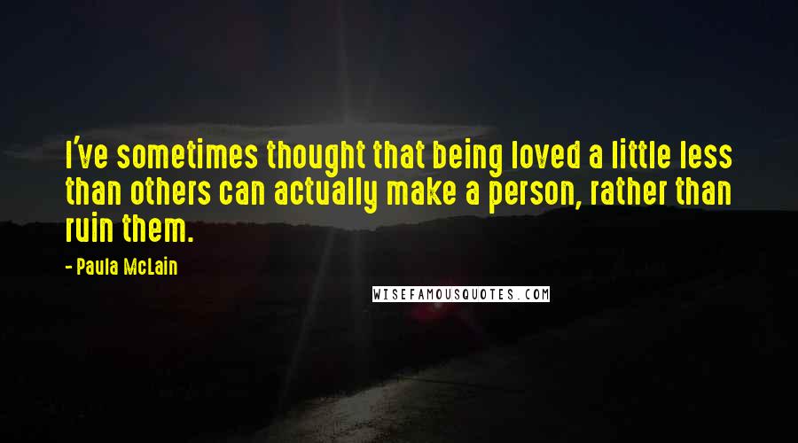 Paula McLain Quotes: I've sometimes thought that being loved a little less than others can actually make a person, rather than ruin them.