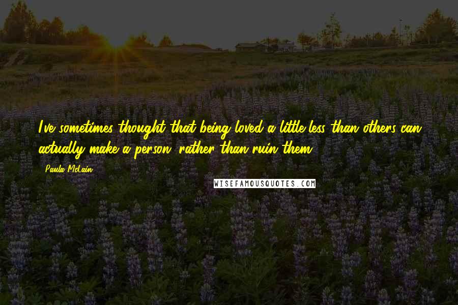 Paula McLain Quotes: I've sometimes thought that being loved a little less than others can actually make a person, rather than ruin them.