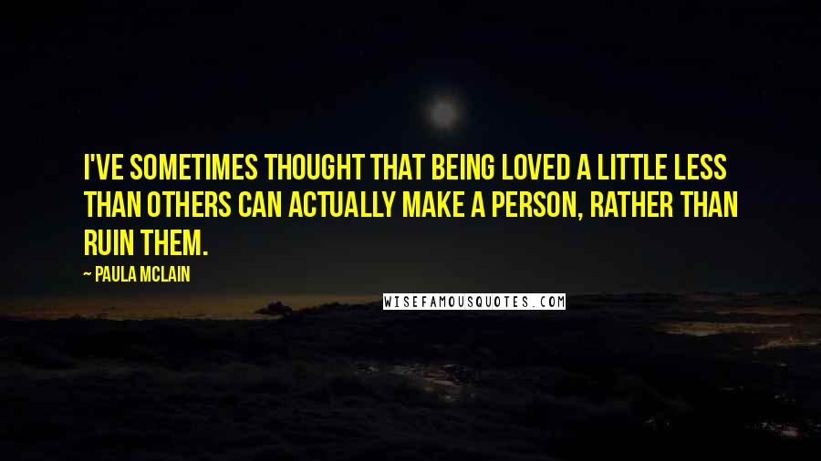 Paula McLain Quotes: I've sometimes thought that being loved a little less than others can actually make a person, rather than ruin them.