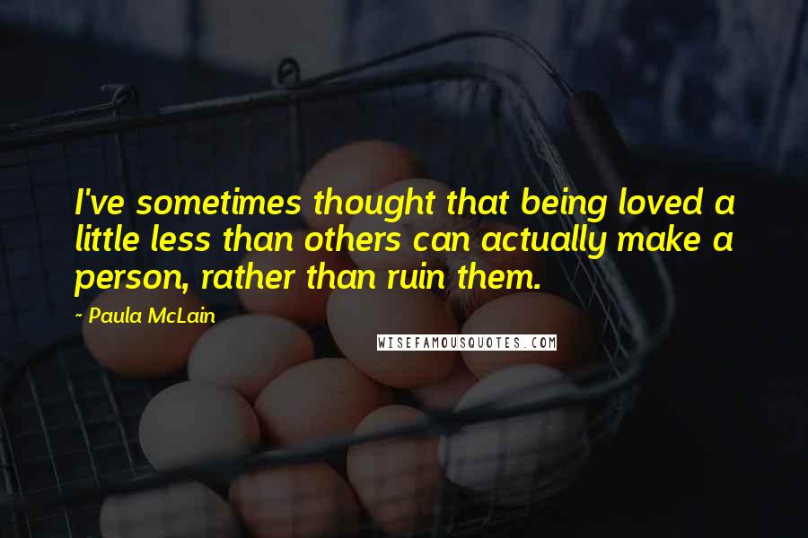 Paula McLain Quotes: I've sometimes thought that being loved a little less than others can actually make a person, rather than ruin them.