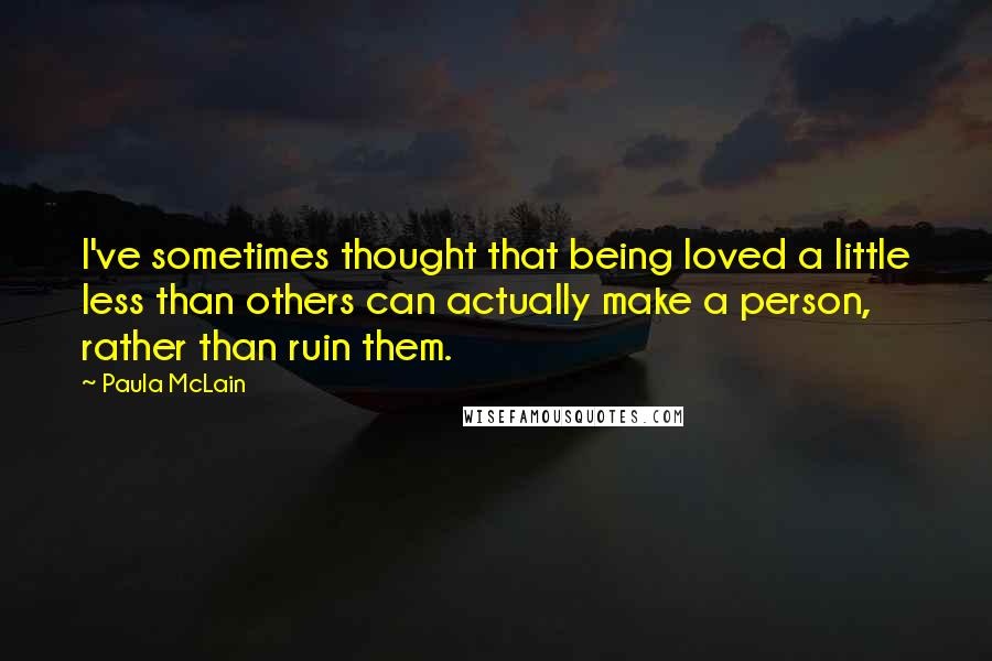 Paula McLain Quotes: I've sometimes thought that being loved a little less than others can actually make a person, rather than ruin them.