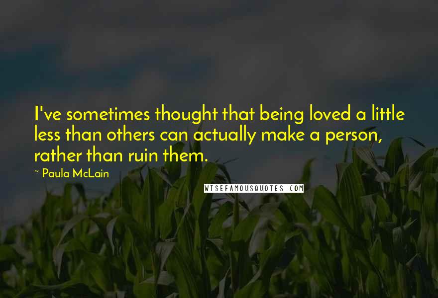 Paula McLain Quotes: I've sometimes thought that being loved a little less than others can actually make a person, rather than ruin them.