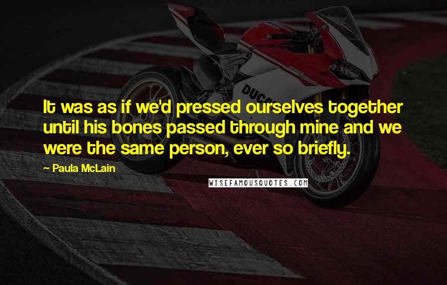 Paula McLain Quotes: It was as if we'd pressed ourselves together until his bones passed through mine and we were the same person, ever so briefly.