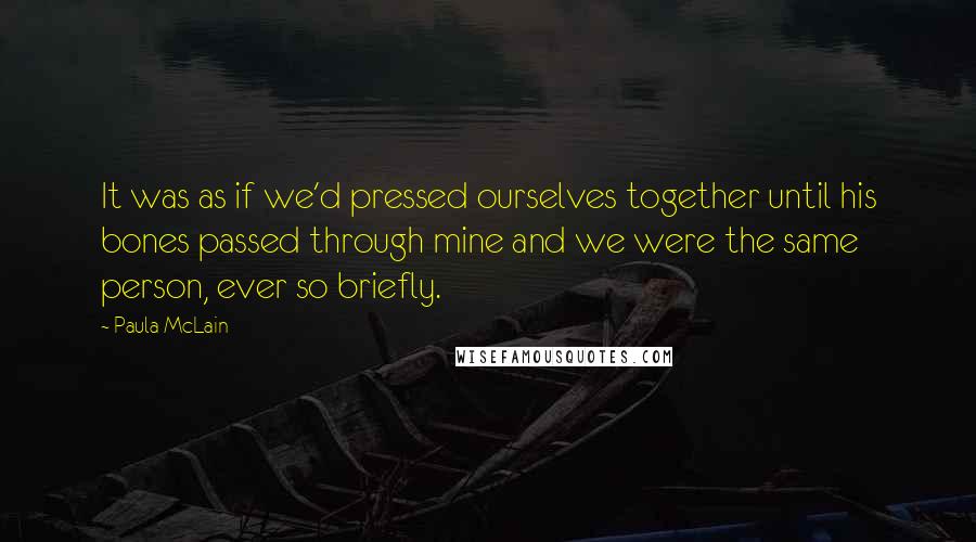 Paula McLain Quotes: It was as if we'd pressed ourselves together until his bones passed through mine and we were the same person, ever so briefly.