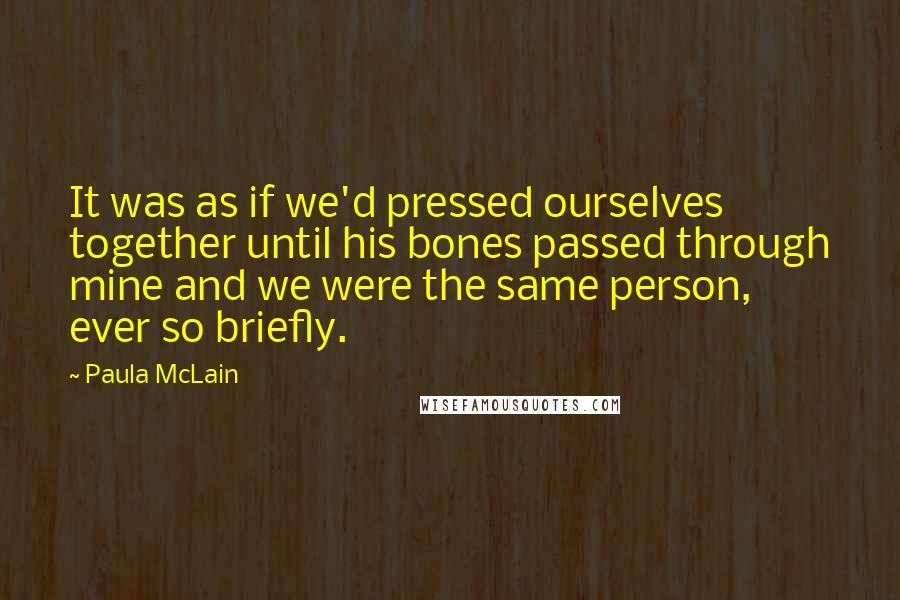 Paula McLain Quotes: It was as if we'd pressed ourselves together until his bones passed through mine and we were the same person, ever so briefly.