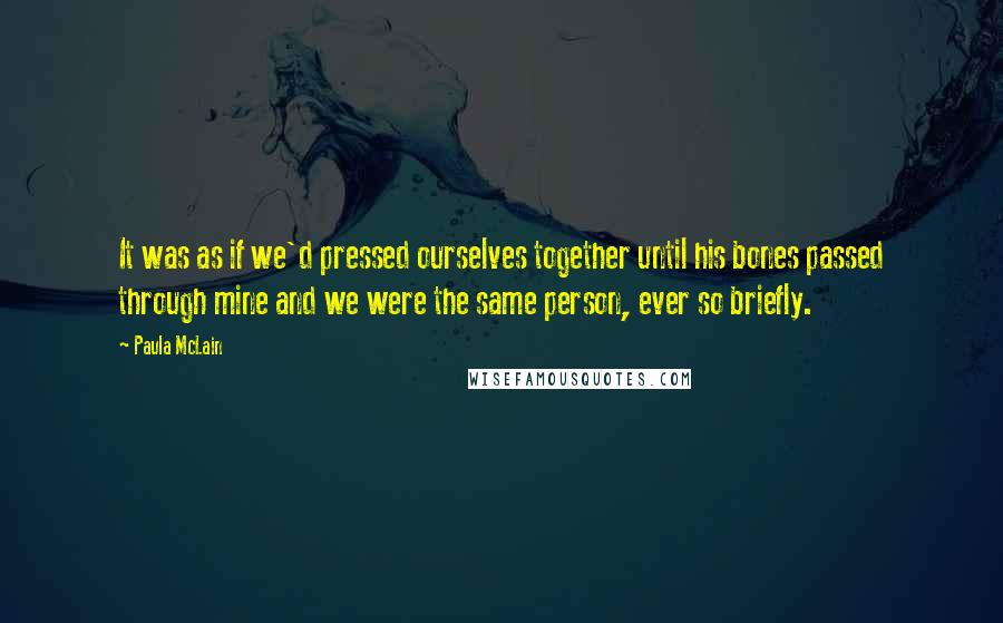 Paula McLain Quotes: It was as if we'd pressed ourselves together until his bones passed through mine and we were the same person, ever so briefly.