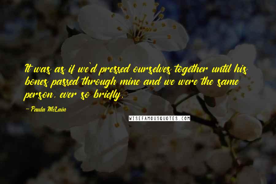 Paula McLain Quotes: It was as if we'd pressed ourselves together until his bones passed through mine and we were the same person, ever so briefly.