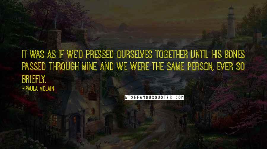 Paula McLain Quotes: It was as if we'd pressed ourselves together until his bones passed through mine and we were the same person, ever so briefly.