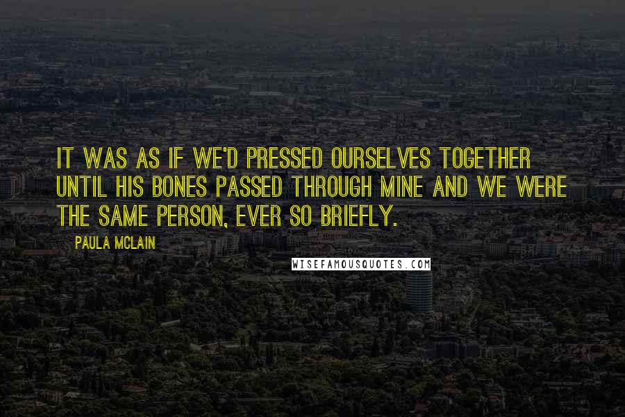 Paula McLain Quotes: It was as if we'd pressed ourselves together until his bones passed through mine and we were the same person, ever so briefly.