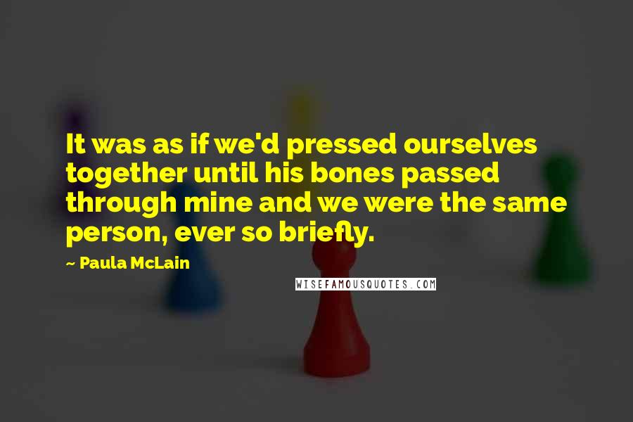 Paula McLain Quotes: It was as if we'd pressed ourselves together until his bones passed through mine and we were the same person, ever so briefly.