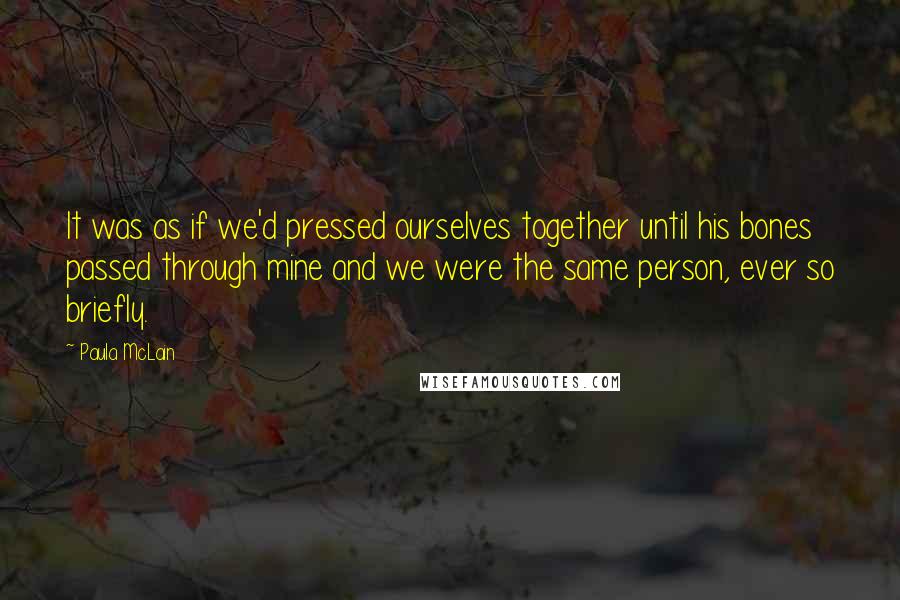 Paula McLain Quotes: It was as if we'd pressed ourselves together until his bones passed through mine and we were the same person, ever so briefly.