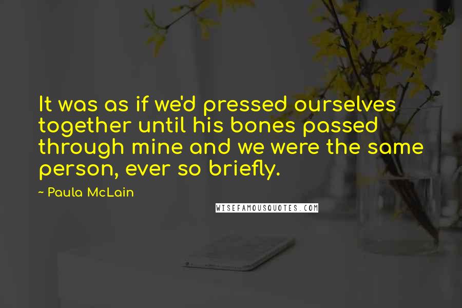 Paula McLain Quotes: It was as if we'd pressed ourselves together until his bones passed through mine and we were the same person, ever so briefly.