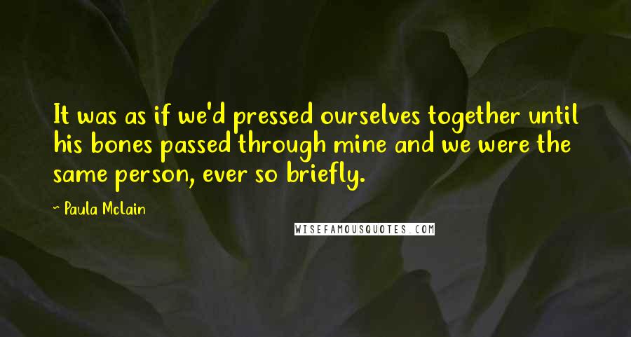 Paula McLain Quotes: It was as if we'd pressed ourselves together until his bones passed through mine and we were the same person, ever so briefly.