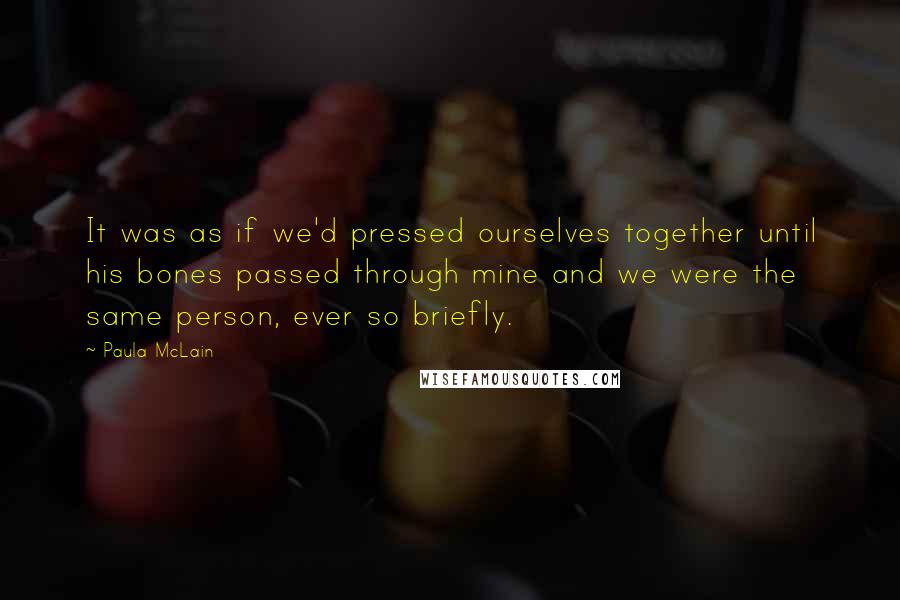 Paula McLain Quotes: It was as if we'd pressed ourselves together until his bones passed through mine and we were the same person, ever so briefly.