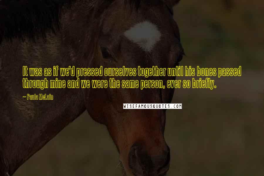 Paula McLain Quotes: It was as if we'd pressed ourselves together until his bones passed through mine and we were the same person, ever so briefly.