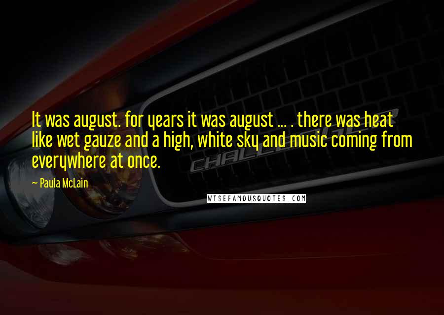 Paula McLain Quotes: It was august. for years it was august ... . there was heat like wet gauze and a high, white sky and music coming from everywhere at once.
