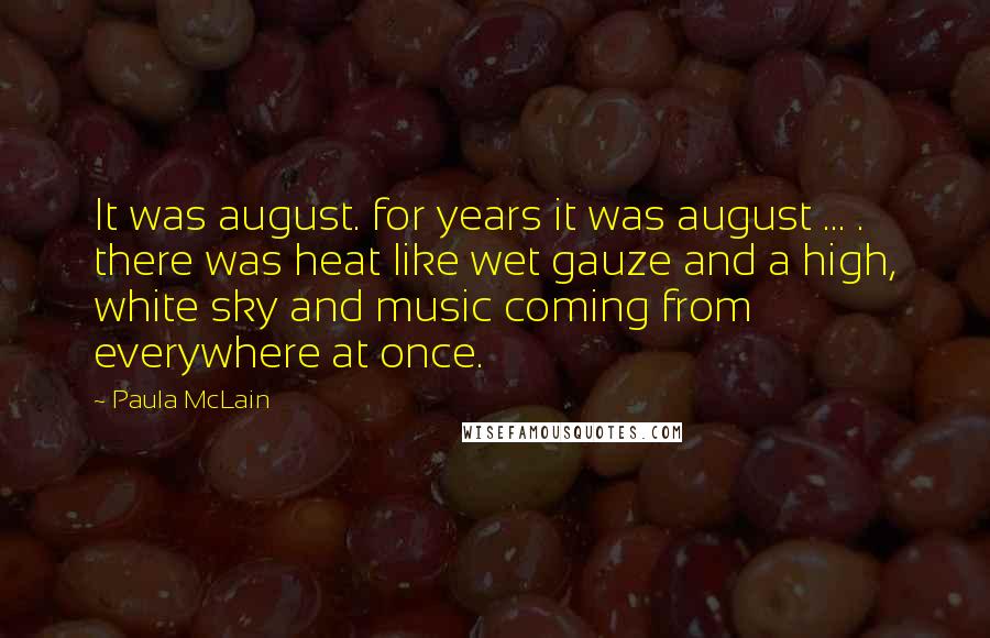 Paula McLain Quotes: It was august. for years it was august ... . there was heat like wet gauze and a high, white sky and music coming from everywhere at once.