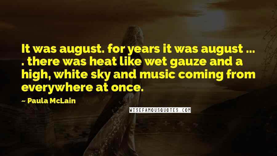 Paula McLain Quotes: It was august. for years it was august ... . there was heat like wet gauze and a high, white sky and music coming from everywhere at once.