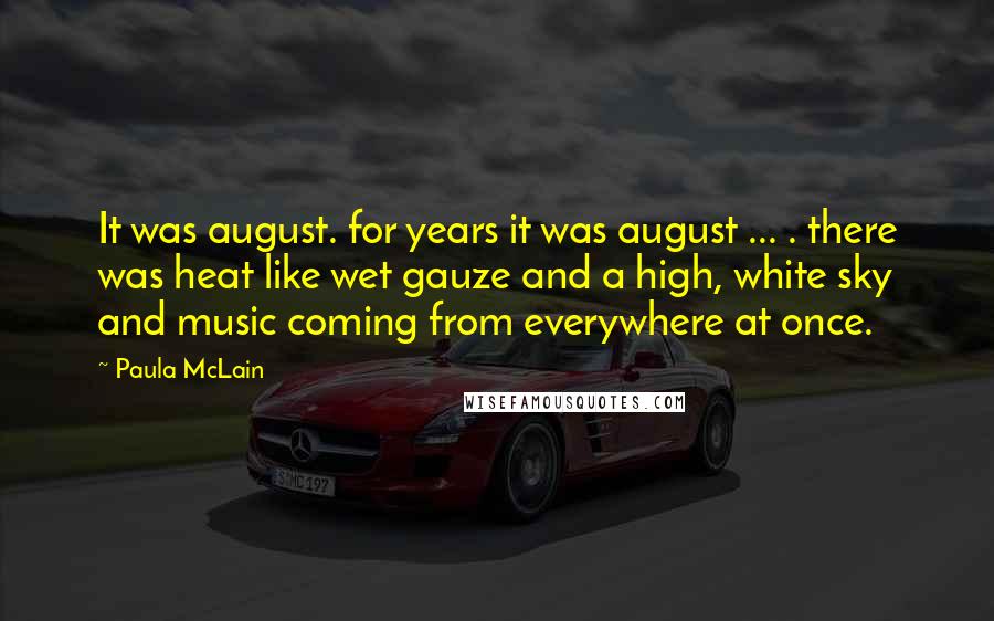 Paula McLain Quotes: It was august. for years it was august ... . there was heat like wet gauze and a high, white sky and music coming from everywhere at once.