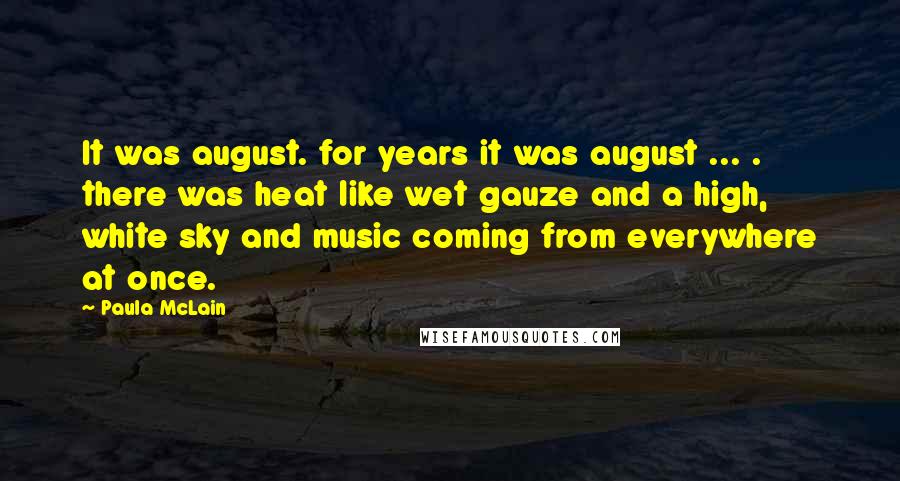 Paula McLain Quotes: It was august. for years it was august ... . there was heat like wet gauze and a high, white sky and music coming from everywhere at once.