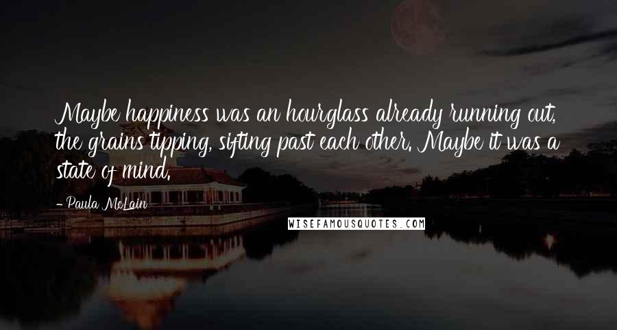 Paula McLain Quotes: Maybe happiness was an hourglass already running out, the grains tipping, sifting past each other. Maybe it was a state of mind.