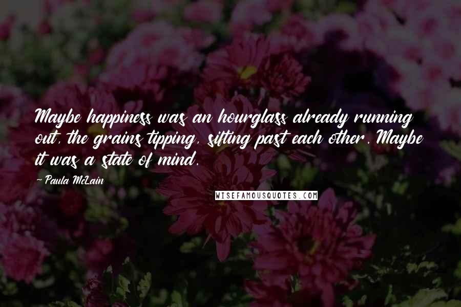 Paula McLain Quotes: Maybe happiness was an hourglass already running out, the grains tipping, sifting past each other. Maybe it was a state of mind.