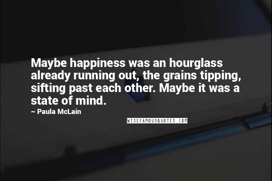 Paula McLain Quotes: Maybe happiness was an hourglass already running out, the grains tipping, sifting past each other. Maybe it was a state of mind.