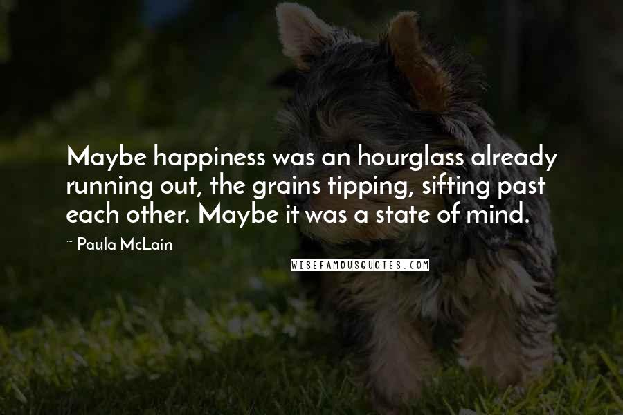 Paula McLain Quotes: Maybe happiness was an hourglass already running out, the grains tipping, sifting past each other. Maybe it was a state of mind.