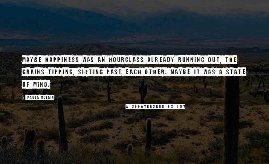 Paula McLain Quotes: Maybe happiness was an hourglass already running out, the grains tipping, sifting past each other. Maybe it was a state of mind.