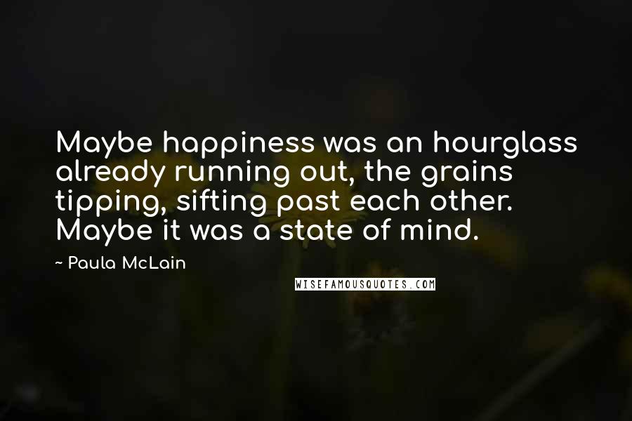 Paula McLain Quotes: Maybe happiness was an hourglass already running out, the grains tipping, sifting past each other. Maybe it was a state of mind.