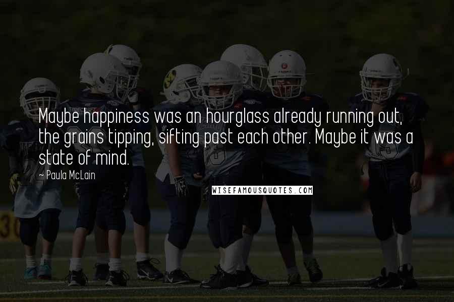 Paula McLain Quotes: Maybe happiness was an hourglass already running out, the grains tipping, sifting past each other. Maybe it was a state of mind.