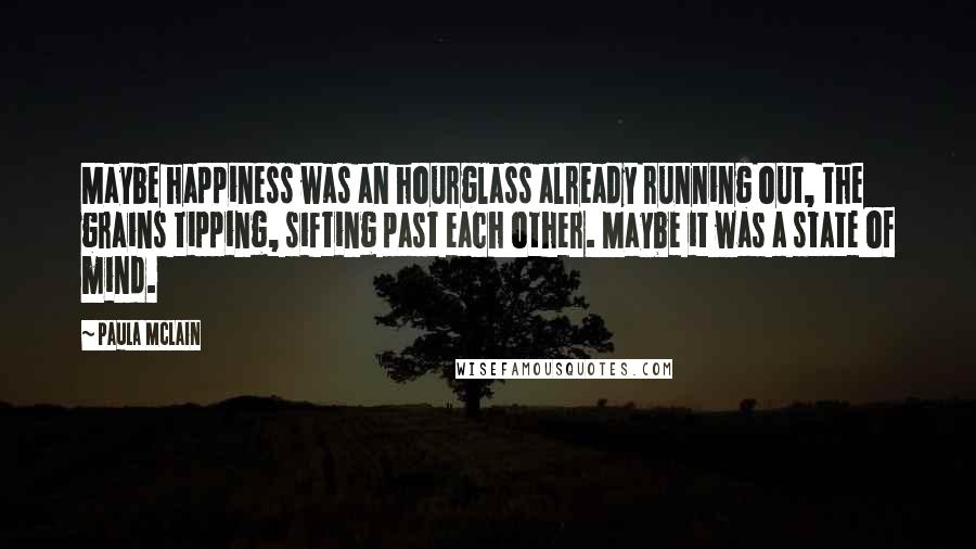 Paula McLain Quotes: Maybe happiness was an hourglass already running out, the grains tipping, sifting past each other. Maybe it was a state of mind.