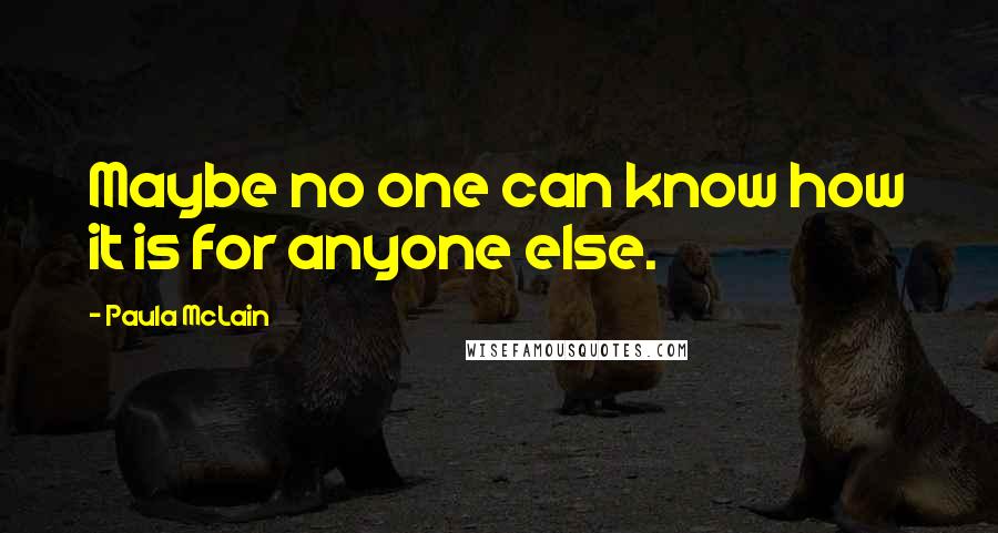 Paula McLain Quotes: Maybe no one can know how it is for anyone else.